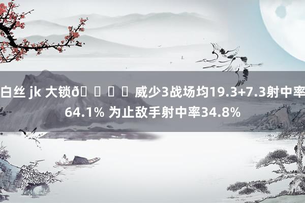 白丝 jk 大锁🔒️威少3战场均19.3+7.3射中率64.1% 为止敌手射中率34.8%