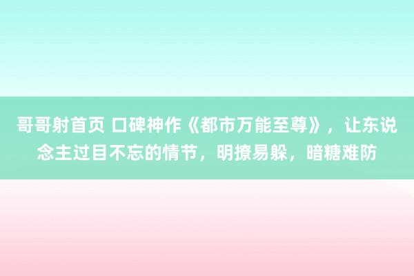 哥哥射首页 口碑神作《都市万能至尊》，让东说念主过目不忘的情节，明撩易躲，暗糖难防