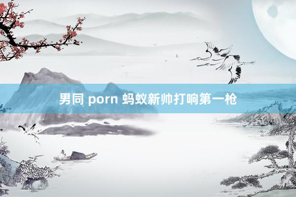 男同 porn 蚂蚁新帅打响第一枪