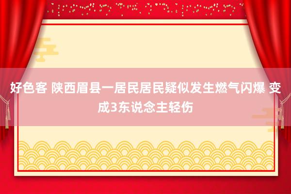 好色客 陕西眉县一居民居民疑似发生燃气闪爆 变成3东说念主轻伤