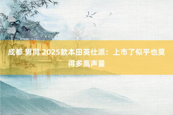 成都 男同 2025款本田英仕派：上市了似乎也莫得多高声量