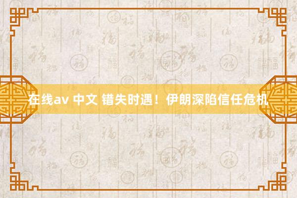 在线av 中文 错失时遇！伊朗深陷信任危机