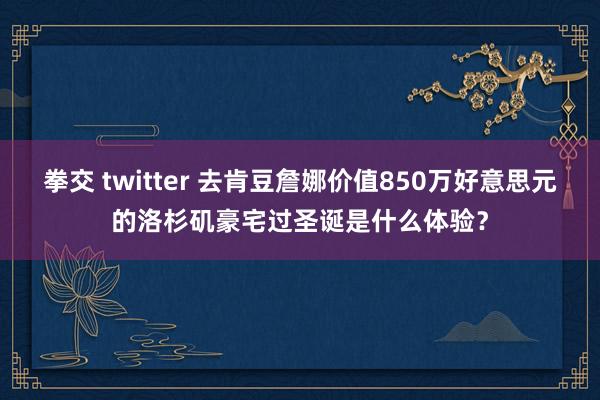 拳交 twitter 去肯豆詹娜价值850万好意思元的洛杉矶豪宅过圣诞是什么体验？