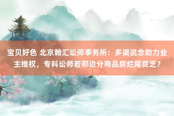 宝贝好色 北京翰汇讼师事务所：多渠说念助力业主维权，专科讼师若那边分商品房烂尾贫乏？