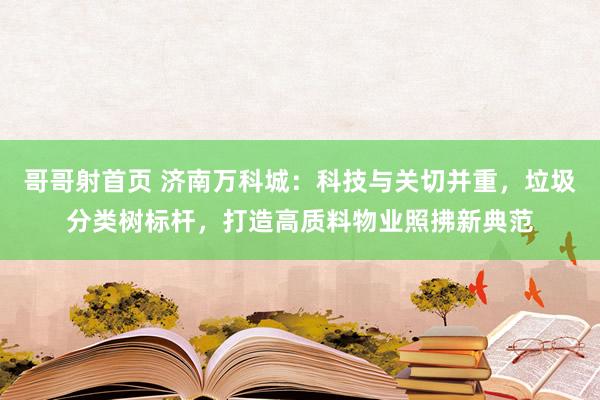 哥哥射首页 济南万科城：科技与关切并重，垃圾分类树标杆，打造高质料物业照拂新典范