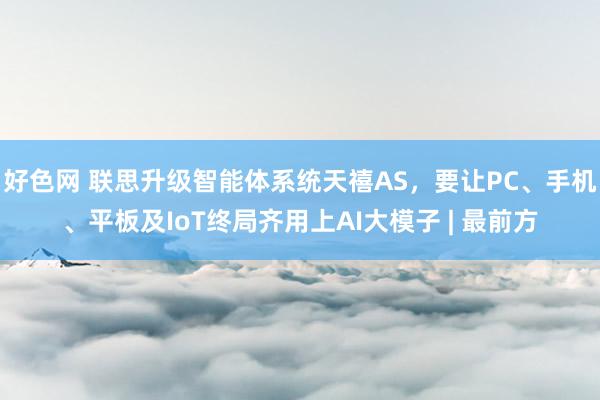 好色网 联思升级智能体系统天禧AS，要让PC、手机、平板及IoT终局齐用上AI大模子 | 最前方