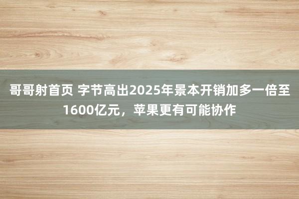 哥哥射首页 字节高出2025年景本开销加多一倍至1600亿元，苹果更有可能协作