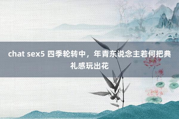 chat sex5 四季轮转中，年青东说念主若何把典礼感玩出花