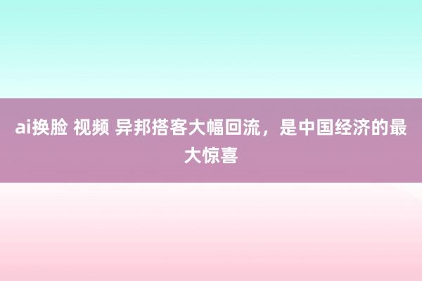 ai换脸 视频 异邦搭客大幅回流，是中国经济的最大惊喜