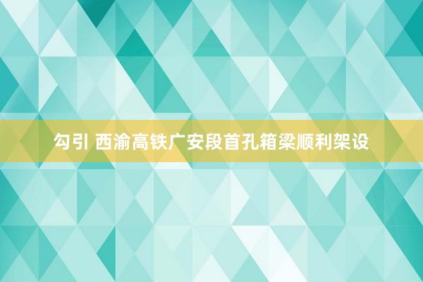 勾引 西渝高铁广安段首孔箱梁顺利架设