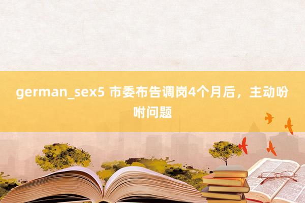 german_sex5 市委布告调岗4个月后，主动吩咐问题