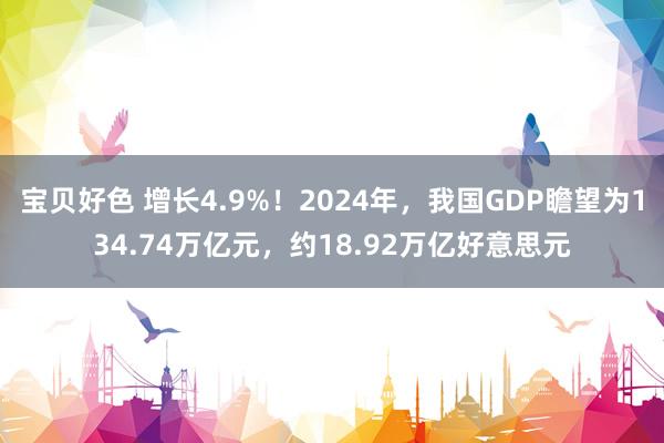 宝贝好色 增长4.9%！2024年，我国GDP瞻望为134.74万亿元，约18.92万亿好意思元