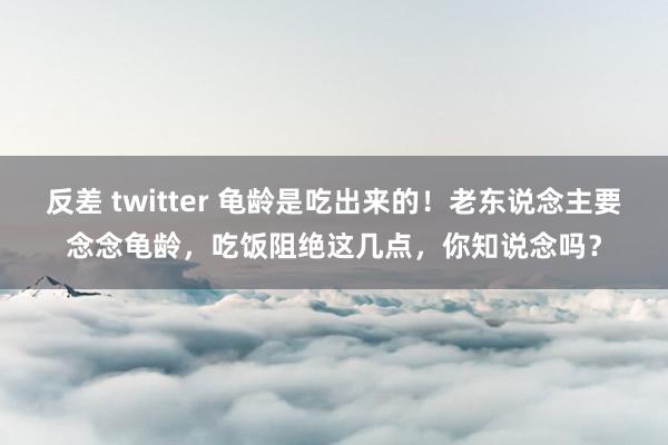 反差 twitter 龟龄是吃出来的！老东说念主要念念龟龄，吃饭阻绝这几点，你知说念吗？