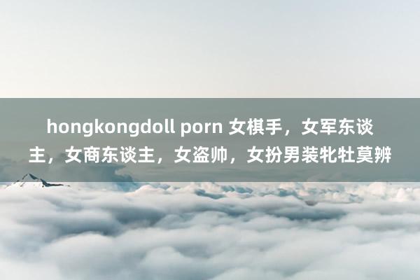 hongkongdoll porn 女棋手，女军东谈主，女商东谈主，女盗帅，女扮男装牝牡莫辨