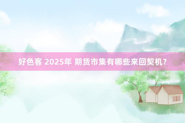 好色客 2025年 期货市集有哪些来回契机？