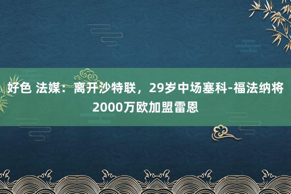 好色 法媒：离开沙特联，29岁中场塞科-福法纳将2000万欧加盟雷恩