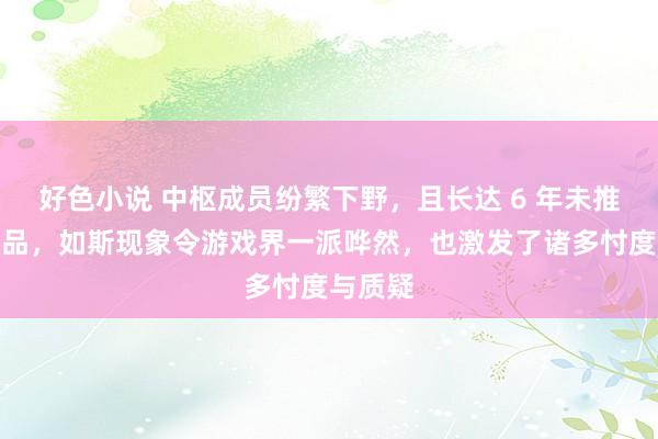 好色小说 中枢成员纷繁下野，且长达 6 年未推出新作品，如斯现象令游戏界一派哗然，也激发了诸多忖度与质疑