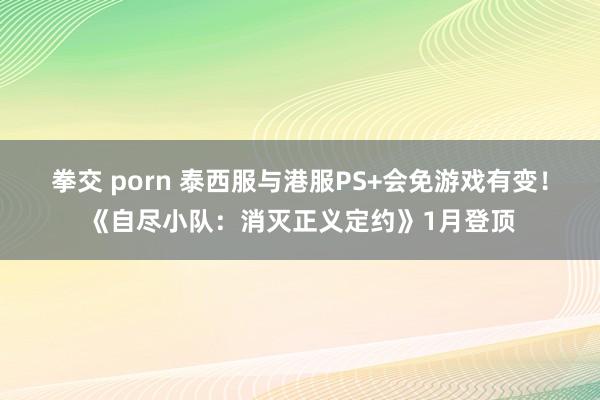 拳交 porn 泰西服与港服PS+会免游戏有变！《自尽小队：消灭正义定约》1月登顶