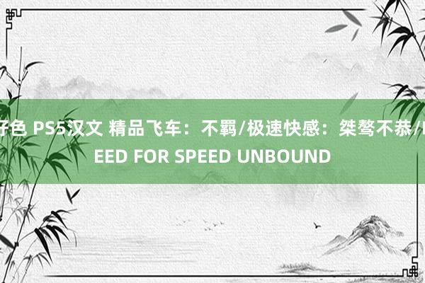 好色 PS5汉文 精品飞车：不羁/极速快感：桀骜不恭/NEED FOR SPEED UNBOUND