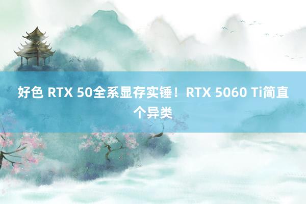 好色 RTX 50全系显存实锤！RTX 5060 Ti简直个异类