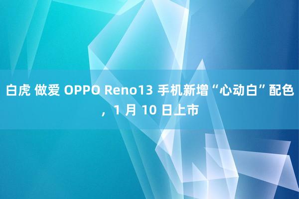 白虎 做爱 OPPO Reno13 手机新增“心动白”配色，1 月 10 日上市