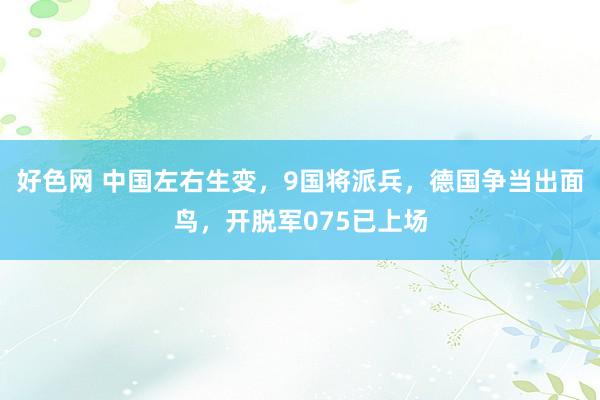 好色网 中国左右生变，9国将派兵，德国争当出面鸟，开脱军075已上场