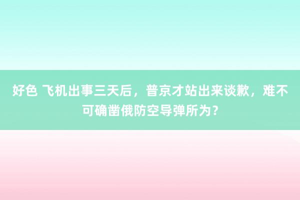 好色 飞机出事三天后，普京才站出来谈歉，难不可确凿俄防空导弹所为？