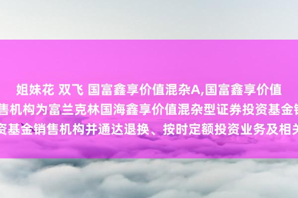 姐妹花 双飞 国富鑫享价值混杂A，国富鑫享价值混杂C: 对于增多部分销售机构为富兰克林国海鑫享价值混杂型证券投资基金销售机构并通达退换、按时定额投资业务及相关费率优惠手脚的公告