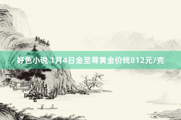 好色小说 1月4日金至尊黄金价钱812元/克