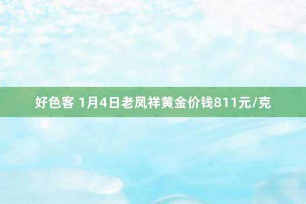 好色客 1月4日老凤祥黄金价钱811元/克