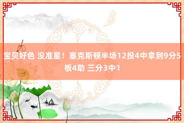 宝贝好色 没准星！塞克斯顿半场12投4中拿到9分5板4助 三分3中1