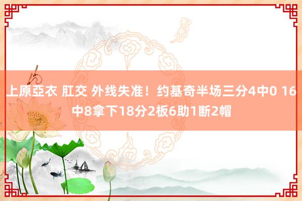 上原亞衣 肛交 外线失准！约基奇半场三分4中0 16中8拿下18分2板6助1断2帽