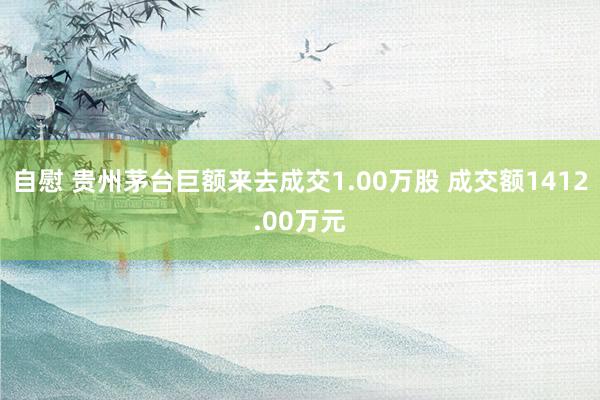 自慰 贵州茅台巨额来去成交1.00万股 成交额1412.00万元