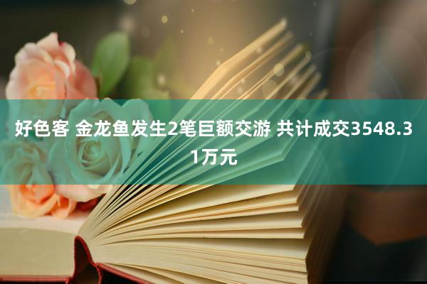 好色客 金龙鱼发生2笔巨额交游 共计成交3548.31万元