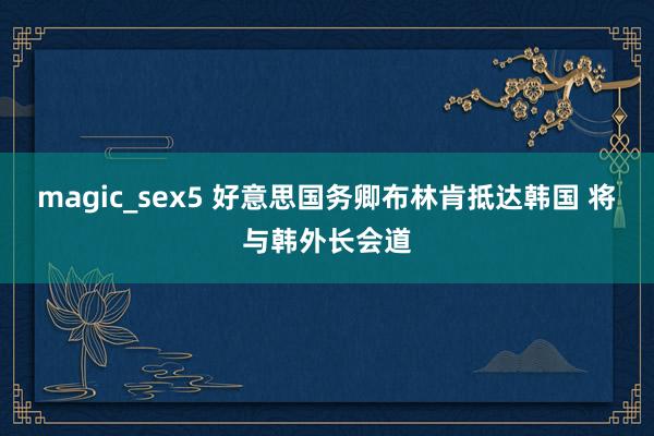 magic_sex5 好意思国务卿布林肯抵达韩国 将与韩外长会道