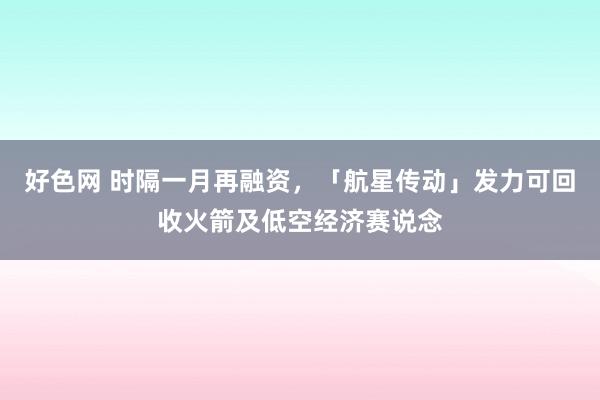 好色网 时隔一月再融资，「航星传动」发力可回收火箭及低空经济赛说念