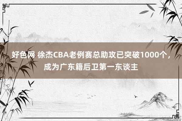 好色网 徐杰CBA老例赛总助攻已突破1000个，成为广东籍后卫第一东谈主