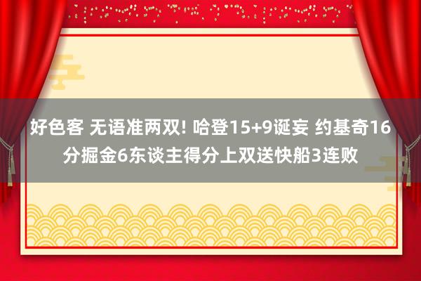 好色客 无语准两双! 哈登15+9诞妄 约基奇16分掘金6东谈主得分上双送快船3连败