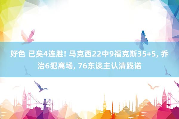 好色 已矣4连胜! 马克西22中9福克斯35+5， 乔治6犯离场， 76东谈主认清践诺