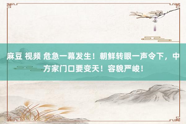 麻豆 视频 危急一幕发生！朝鲜转眼一声令下，中方家门口要变天！容貌严峻！