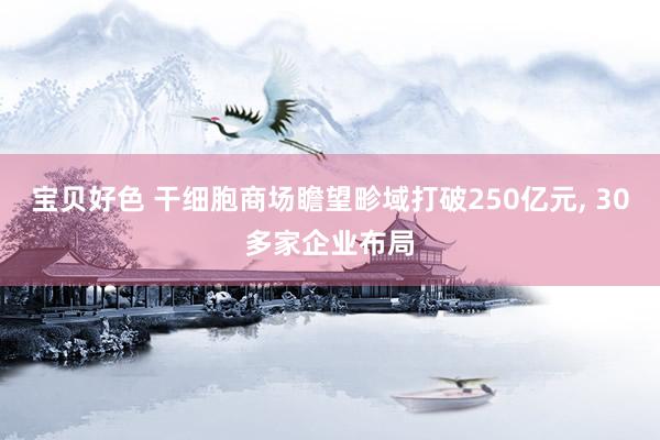 宝贝好色 干细胞商场瞻望畛域打破250亿元， 30多家企业布局