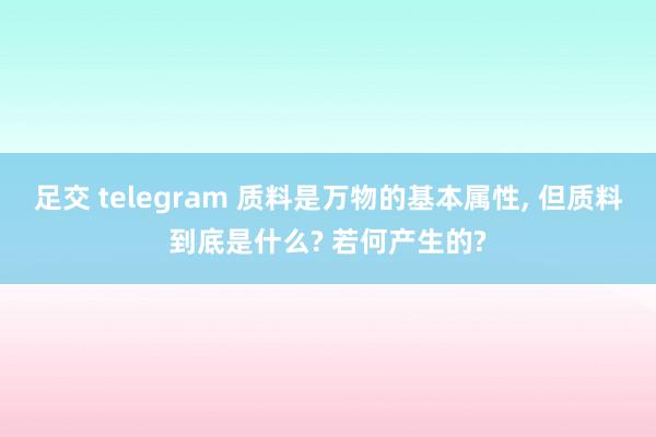 足交 telegram 质料是万物的基本属性， 但质料到底是什么? 若何产生的?