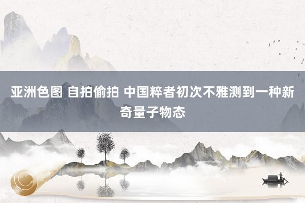 亚洲色图 自拍偷拍 中国粹者初次不雅测到一种新奇量子物态