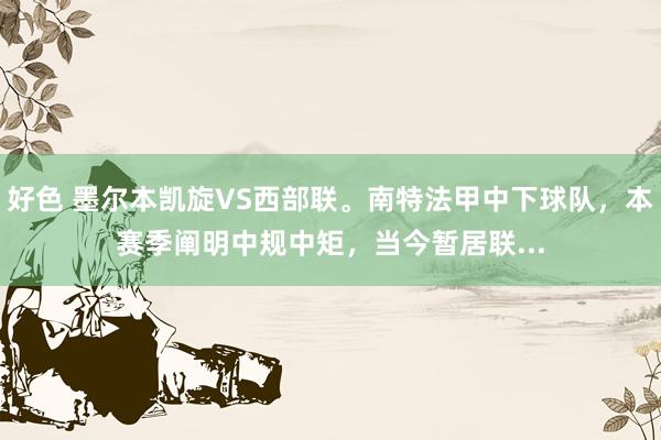 好色 墨尔本凯旋VS西部联。南特法甲中下球队，本赛季阐明中规中矩，当今暂居联...