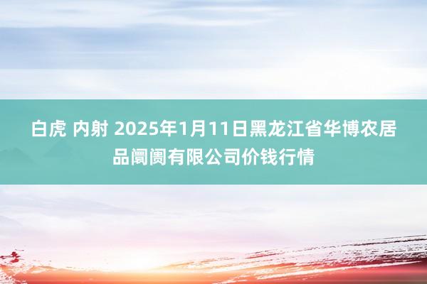 白虎 内射 2025年1月11日黑龙江省华博农居品阛阓有限公司价钱行情