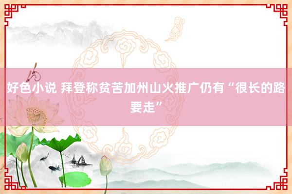 好色小说 拜登称贫苦加州山火推广仍有“很长的路要走”