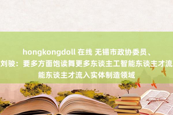 hongkongdoll 在线 无锡市政协委员、日联科技董事长刘骏：要多方面饱读舞更多东谈主工智能东谈主才流入实体制造领域