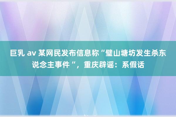 巨乳 av 某网民发布信息称“璧山塘坊发生杀东说念主事件“，重庆辟谣：系假话