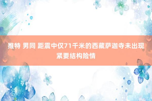 推特 男同 距震中仅71千米的西藏萨迦寺未出现紧要结构险情