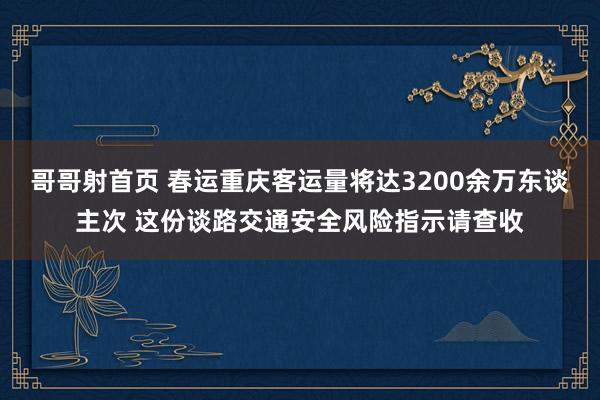 哥哥射首页 春运重庆客运量将达3200余万东谈主次 这份谈路交通安全风险指示请查收